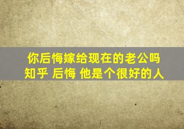 你后悔嫁给现在的老公吗 知乎 后悔 他是个很好的人